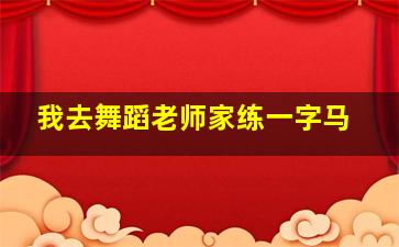 我去舞蹈老师家练一字马