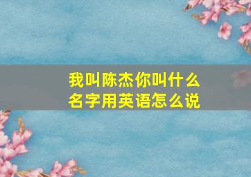 我叫陈杰你叫什么名字用英语怎么说