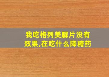 我吃格列美脲片没有效果,在吃什么降糖药