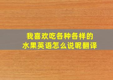 我喜欢吃各种各样的水果英语怎么说呢翻译