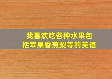 我喜欢吃各种水果包括苹果香蕉梨等的英语