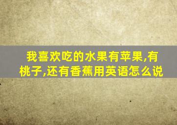 我喜欢吃的水果有苹果,有桃子,还有香蕉用英语怎么说