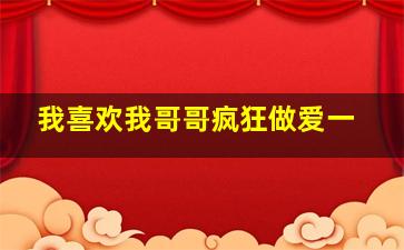 我喜欢我哥哥疯狂做爱一