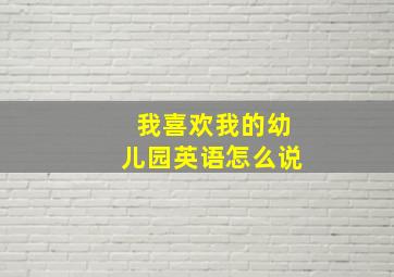 我喜欢我的幼儿园英语怎么说