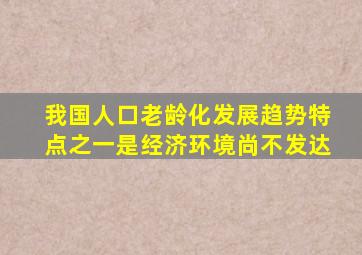 我国人口老龄化发展趋势特点之一是经济环境尚不发达