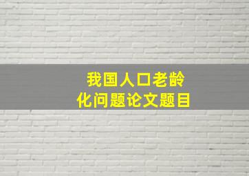 我国人口老龄化问题论文题目