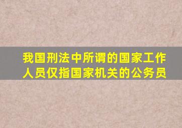 我国刑法中所谓的国家工作人员仅指国家机关的公务员