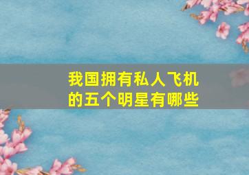 我国拥有私人飞机的五个明星有哪些