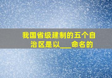 我国省级建制的五个自治区是以___命名的