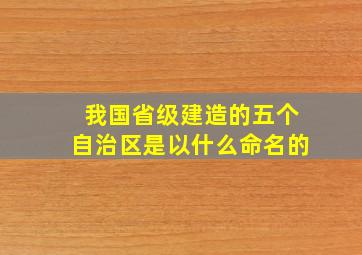 我国省级建造的五个自治区是以什么命名的