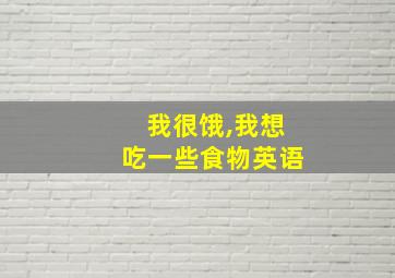 我很饿,我想吃一些食物英语