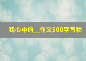 我心中的__作文500字写物