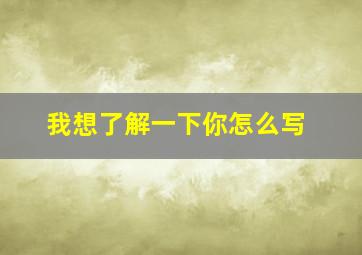 我想了解一下你怎么写