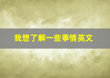 我想了解一些事情英文