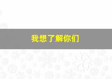 我想了解你们