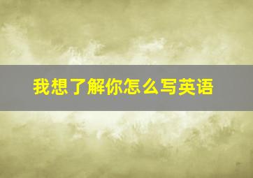 我想了解你怎么写英语