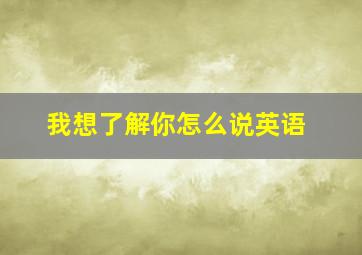 我想了解你怎么说英语