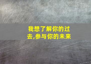 我想了解你的过去,参与你的未来