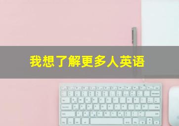 我想了解更多人英语