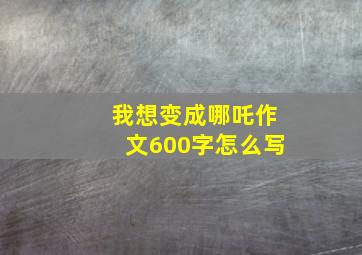 我想变成哪吒作文600字怎么写