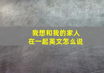 我想和我的家人在一起英文怎么说