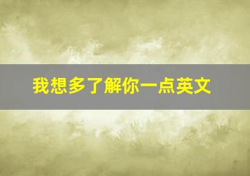 我想多了解你一点英文