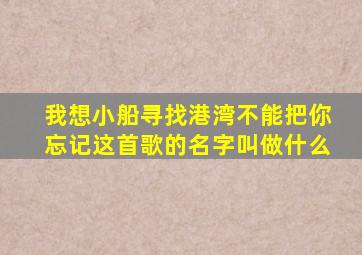 我想小船寻找港湾不能把你忘记这首歌的名字叫做什么