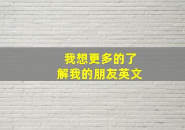 我想更多的了解我的朋友英文