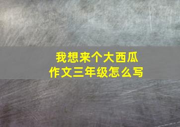 我想来个大西瓜作文三年级怎么写