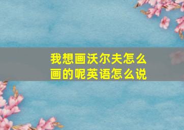 我想画沃尔夫怎么画的呢英语怎么说