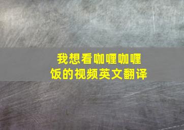 我想看咖喱咖喱饭的视频英文翻译