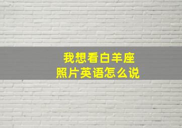 我想看白羊座照片英语怎么说