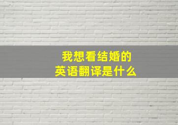 我想看结婚的英语翻译是什么