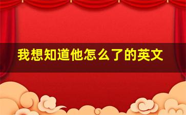 我想知道他怎么了的英文