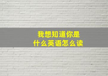 我想知道你是什么英语怎么读