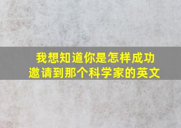 我想知道你是怎样成功邀请到那个科学家的英文