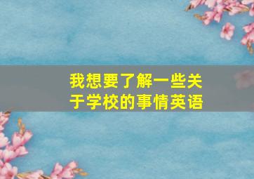 我想要了解一些关于学校的事情英语