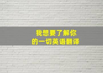 我想要了解你的一切英语翻译