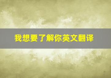 我想要了解你英文翻译