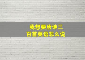 我想要唐诗三百首英语怎么说