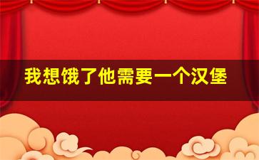 我想饿了他需要一个汉堡