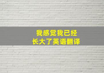 我感觉我已经长大了英语翻译