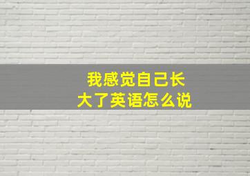 我感觉自己长大了英语怎么说