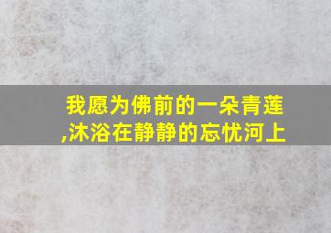 我愿为佛前的一朵青莲,沐浴在静静的忘忧河上