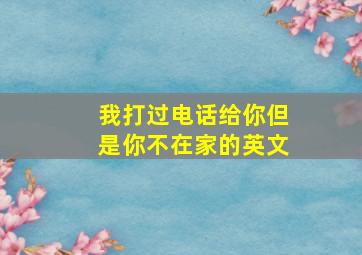 我打过电话给你但是你不在家的英文