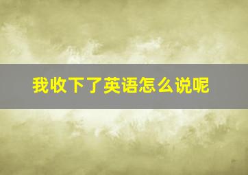 我收下了英语怎么说呢