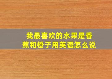 我最喜欢的水果是香蕉和橙子用英语怎么说