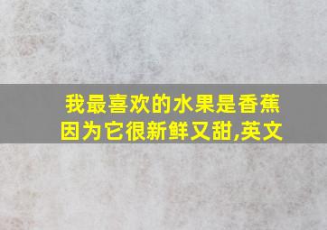 我最喜欢的水果是香蕉因为它很新鲜又甜,英文