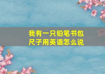 我有一只铅笔书包尺子用英语怎么说