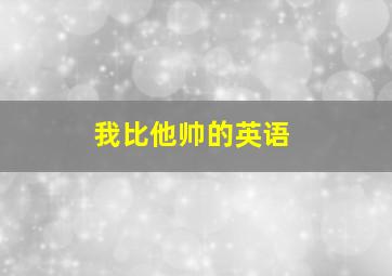 我比他帅的英语